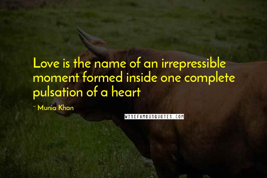 Munia Khan Quotes: Love is the name of an irrepressible moment formed inside one complete pulsation of a heart
