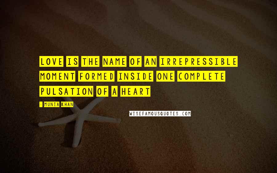 Munia Khan Quotes: Love is the name of an irrepressible moment formed inside one complete pulsation of a heart