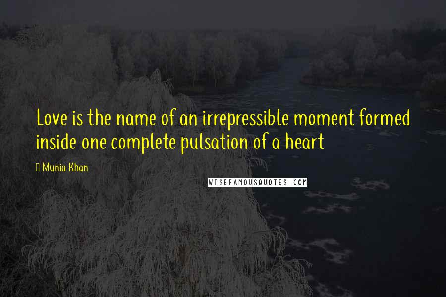 Munia Khan Quotes: Love is the name of an irrepressible moment formed inside one complete pulsation of a heart