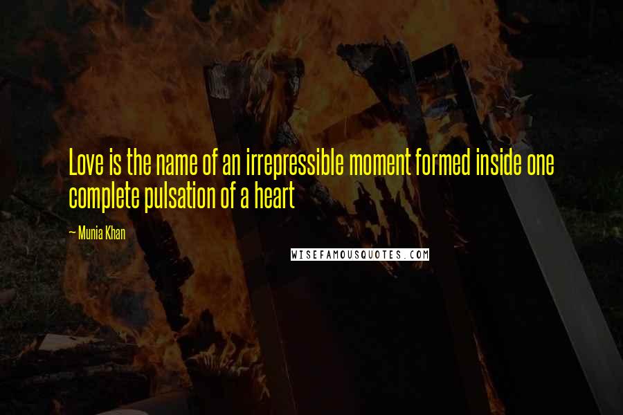 Munia Khan Quotes: Love is the name of an irrepressible moment formed inside one complete pulsation of a heart