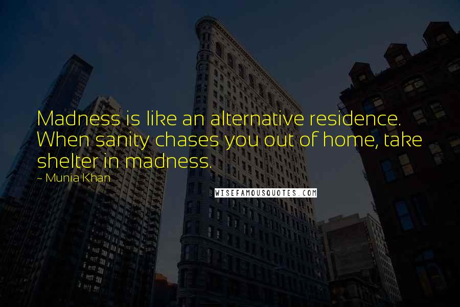 Munia Khan Quotes: Madness is like an alternative residence. When sanity chases you out of home, take shelter in madness.