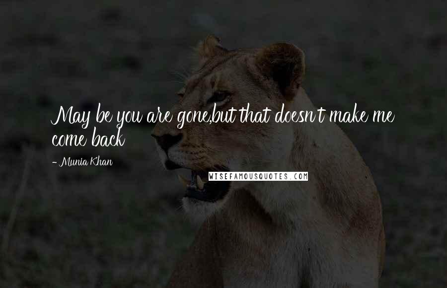 Munia Khan Quotes: May be you are gone,but that doesn't make me come back