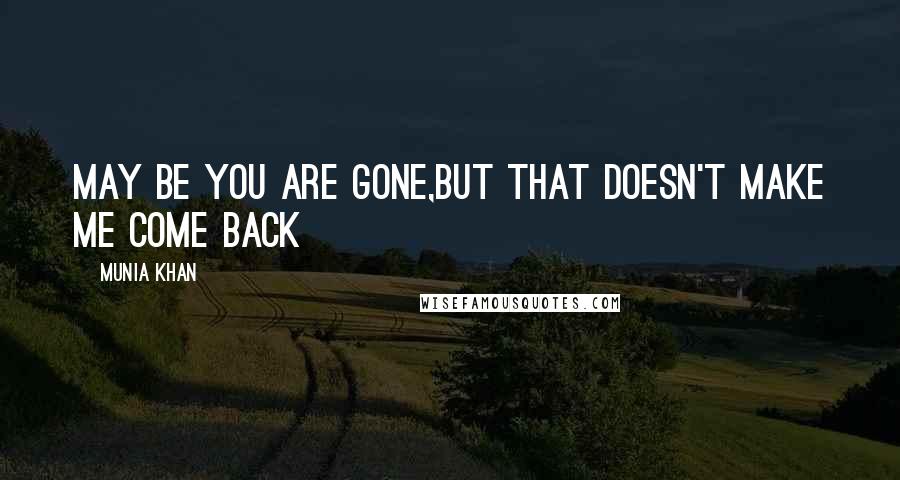 Munia Khan Quotes: May be you are gone,but that doesn't make me come back