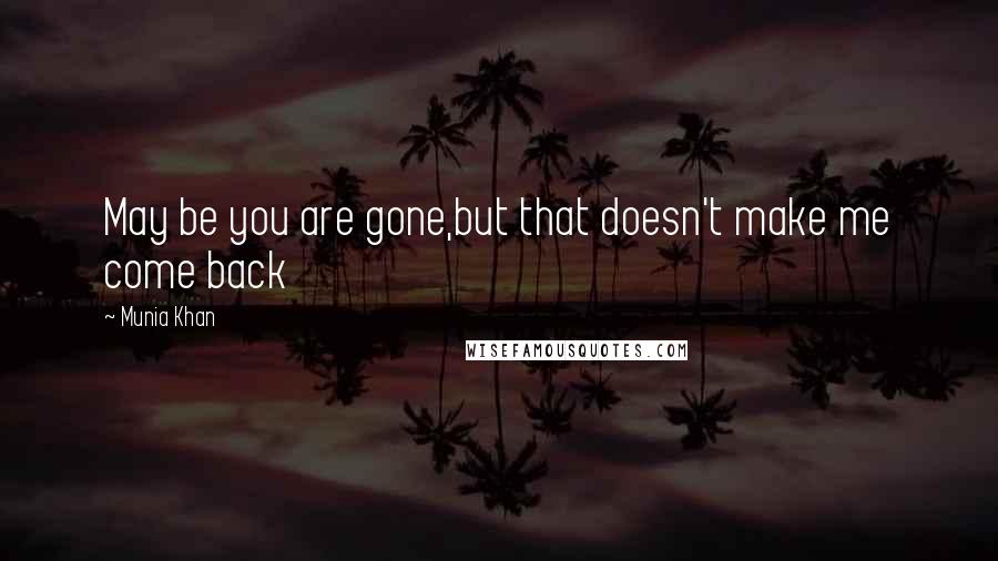Munia Khan Quotes: May be you are gone,but that doesn't make me come back