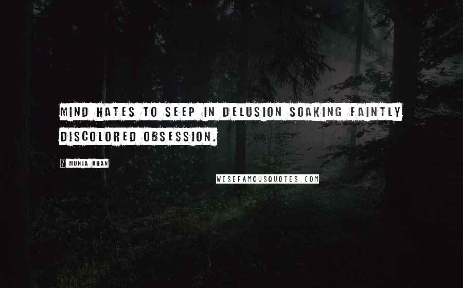 Munia Khan Quotes: Mind hates to seep in delusion soaking faintly discolored obsession.