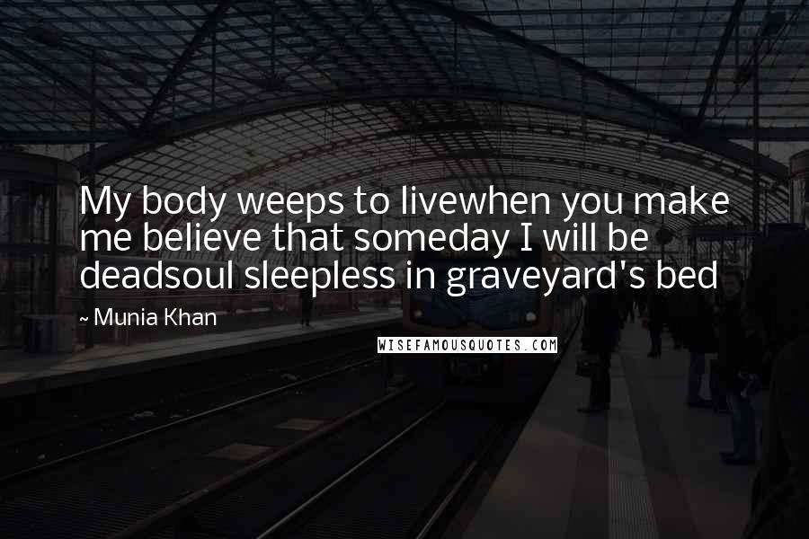 Munia Khan Quotes: My body weeps to livewhen you make me believe that someday I will be deadsoul sleepless in graveyard's bed