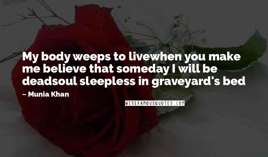 Munia Khan Quotes: My body weeps to livewhen you make me believe that someday I will be deadsoul sleepless in graveyard's bed