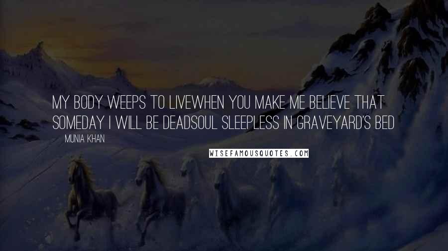 Munia Khan Quotes: My body weeps to livewhen you make me believe that someday I will be deadsoul sleepless in graveyard's bed