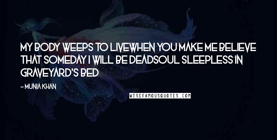 Munia Khan Quotes: My body weeps to livewhen you make me believe that someday I will be deadsoul sleepless in graveyard's bed