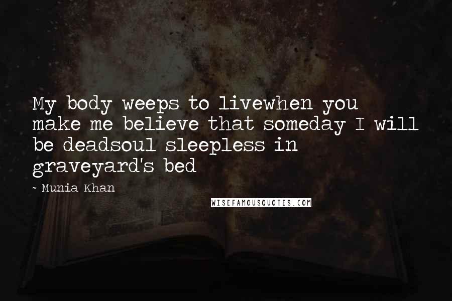 Munia Khan Quotes: My body weeps to livewhen you make me believe that someday I will be deadsoul sleepless in graveyard's bed