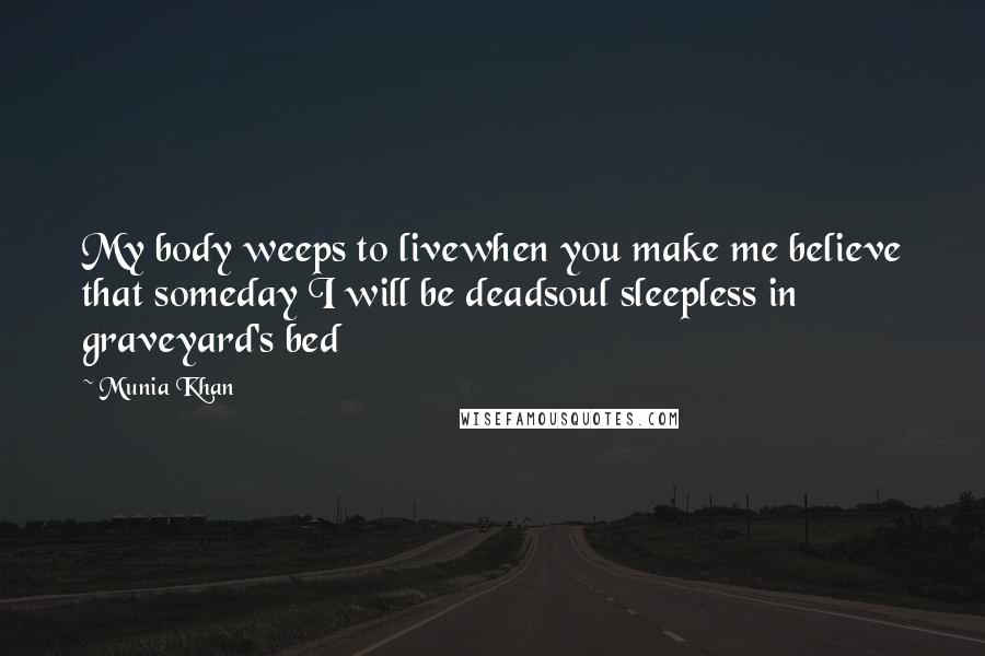 Munia Khan Quotes: My body weeps to livewhen you make me believe that someday I will be deadsoul sleepless in graveyard's bed