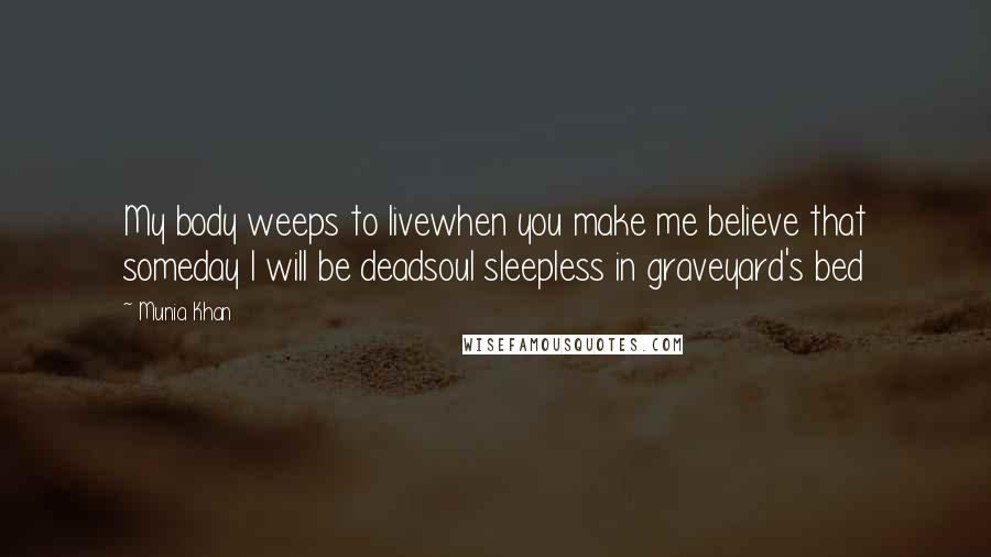 Munia Khan Quotes: My body weeps to livewhen you make me believe that someday I will be deadsoul sleepless in graveyard's bed