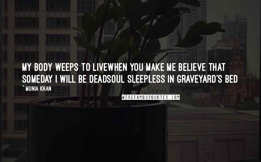 Munia Khan Quotes: My body weeps to livewhen you make me believe that someday I will be deadsoul sleepless in graveyard's bed