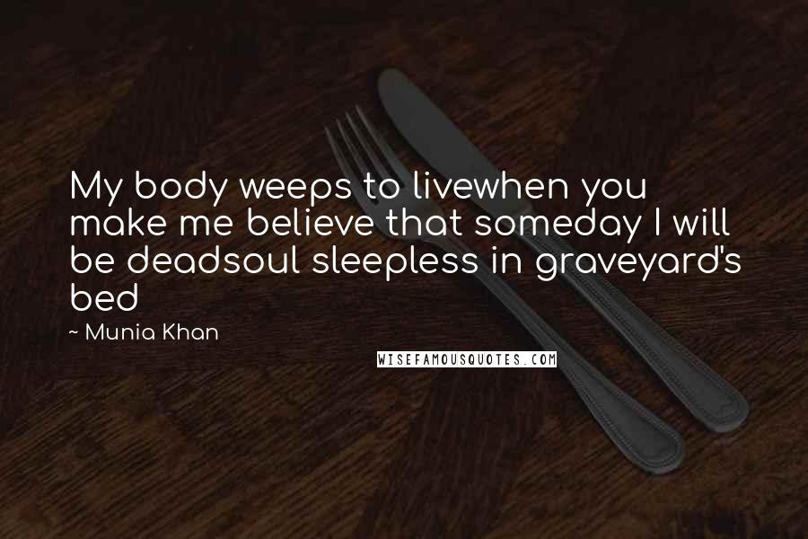 Munia Khan Quotes: My body weeps to livewhen you make me believe that someday I will be deadsoul sleepless in graveyard's bed