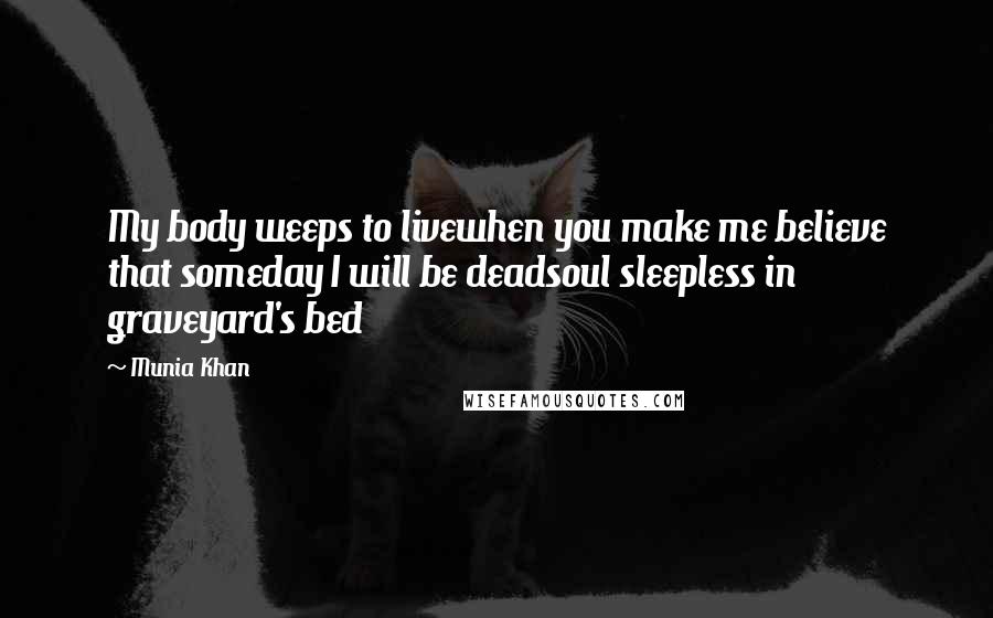 Munia Khan Quotes: My body weeps to livewhen you make me believe that someday I will be deadsoul sleepless in graveyard's bed