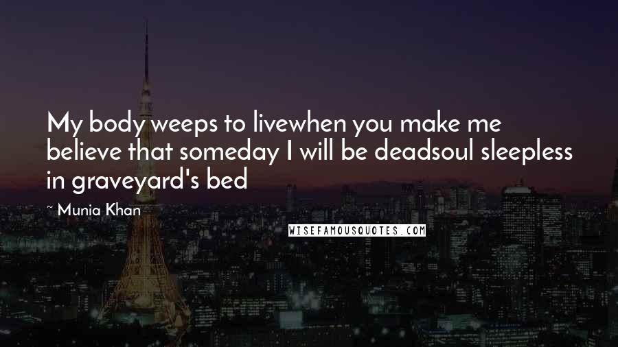 Munia Khan Quotes: My body weeps to livewhen you make me believe that someday I will be deadsoul sleepless in graveyard's bed