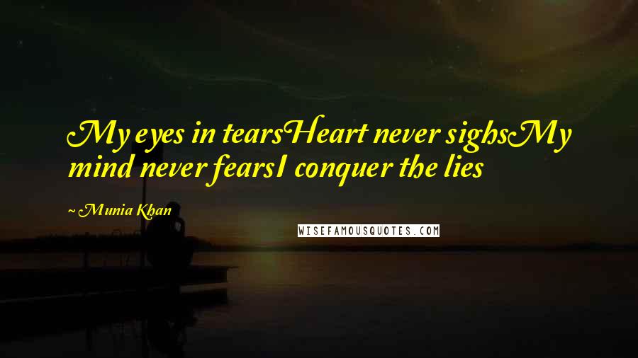 Munia Khan Quotes: My eyes in tearsHeart never sighsMy mind never fearsI conquer the lies