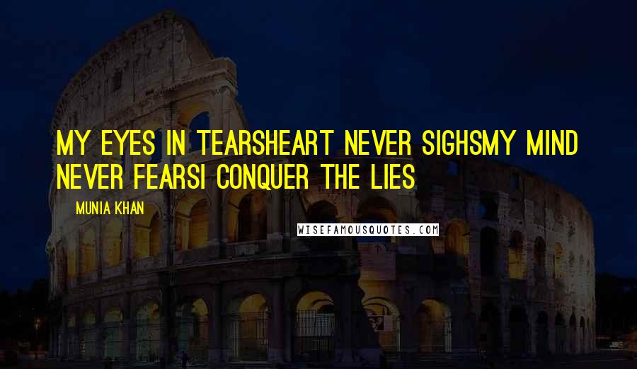 Munia Khan Quotes: My eyes in tearsHeart never sighsMy mind never fearsI conquer the lies