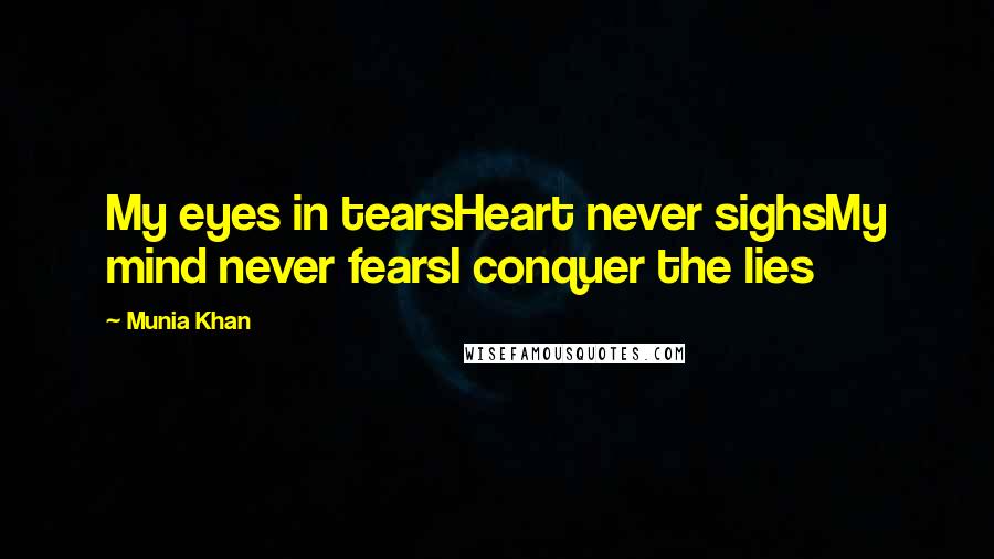 Munia Khan Quotes: My eyes in tearsHeart never sighsMy mind never fearsI conquer the lies