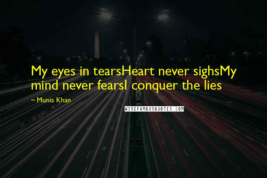 Munia Khan Quotes: My eyes in tearsHeart never sighsMy mind never fearsI conquer the lies