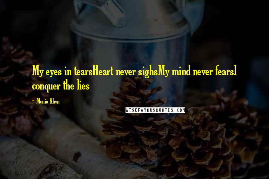 Munia Khan Quotes: My eyes in tearsHeart never sighsMy mind never fearsI conquer the lies