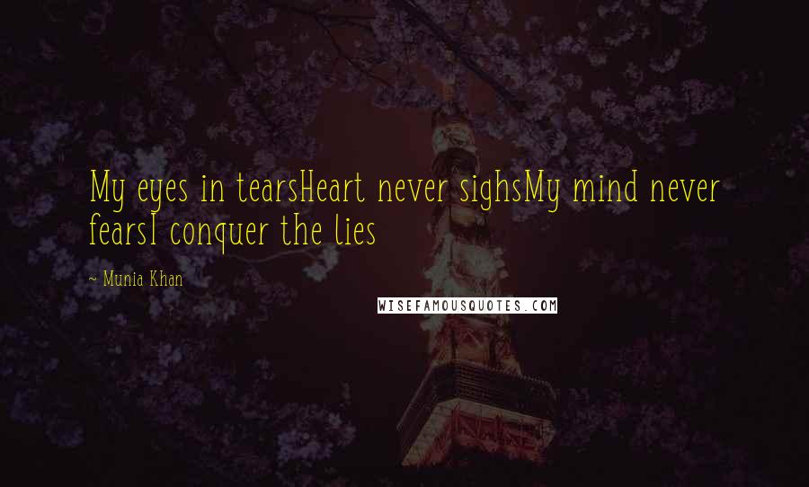 Munia Khan Quotes: My eyes in tearsHeart never sighsMy mind never fearsI conquer the lies