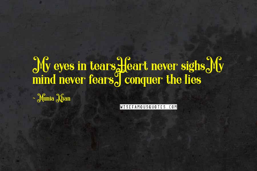 Munia Khan Quotes: My eyes in tearsHeart never sighsMy mind never fearsI conquer the lies
