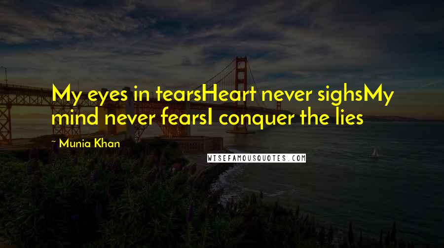 Munia Khan Quotes: My eyes in tearsHeart never sighsMy mind never fearsI conquer the lies