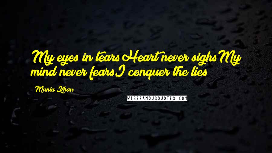 Munia Khan Quotes: My eyes in tearsHeart never sighsMy mind never fearsI conquer the lies