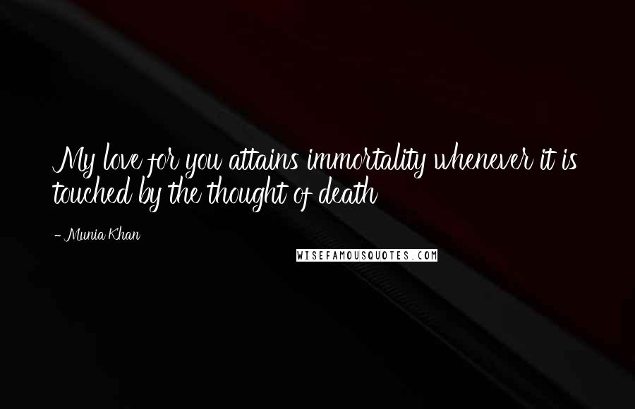 Munia Khan Quotes: My love for you attains immortality whenever it is touched by the thought of death