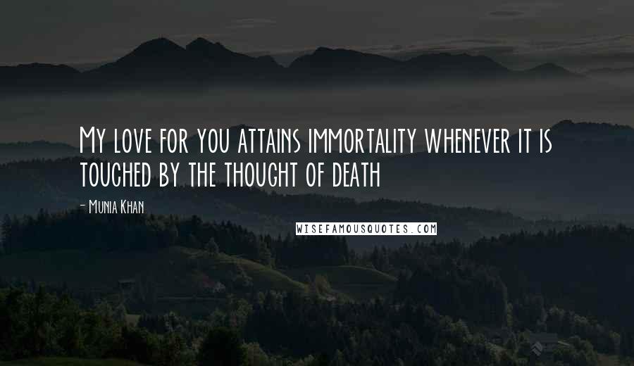 Munia Khan Quotes: My love for you attains immortality whenever it is touched by the thought of death