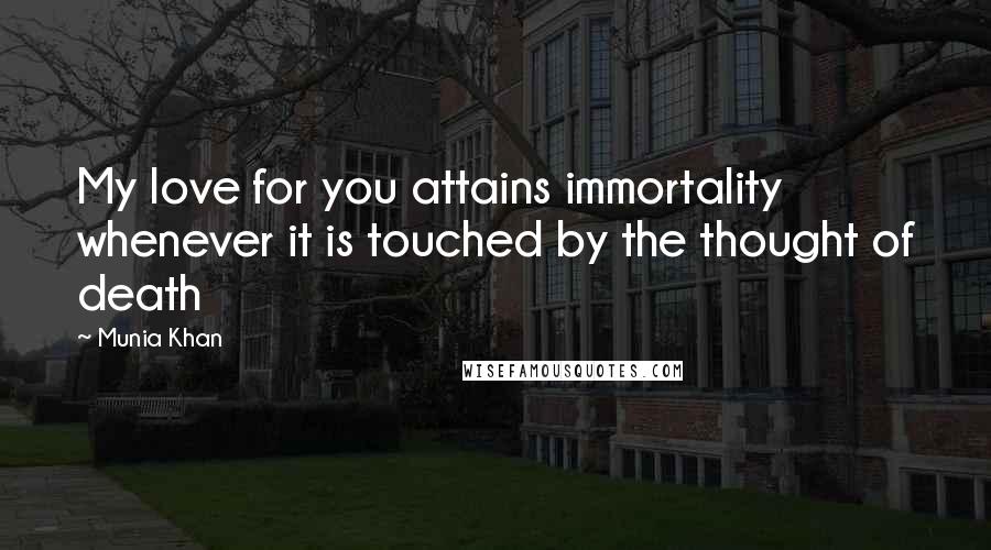 Munia Khan Quotes: My love for you attains immortality whenever it is touched by the thought of death