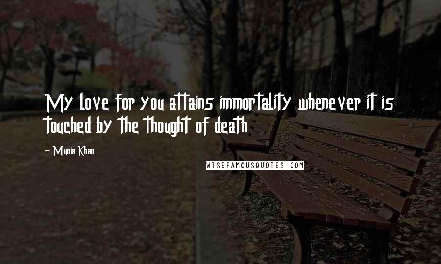 Munia Khan Quotes: My love for you attains immortality whenever it is touched by the thought of death