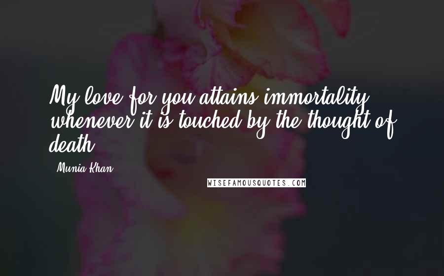 Munia Khan Quotes: My love for you attains immortality whenever it is touched by the thought of death