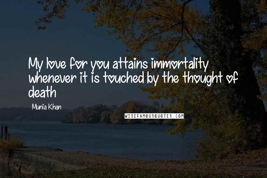 Munia Khan Quotes: My love for you attains immortality whenever it is touched by the thought of death