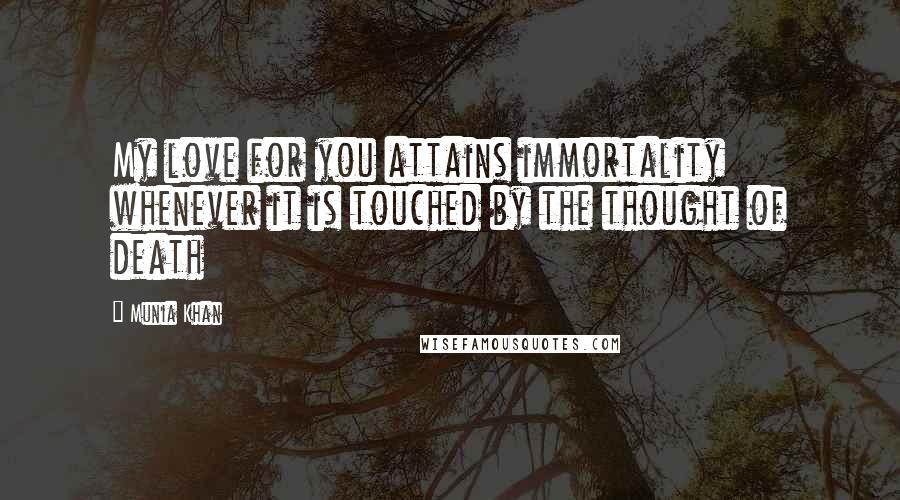 Munia Khan Quotes: My love for you attains immortality whenever it is touched by the thought of death