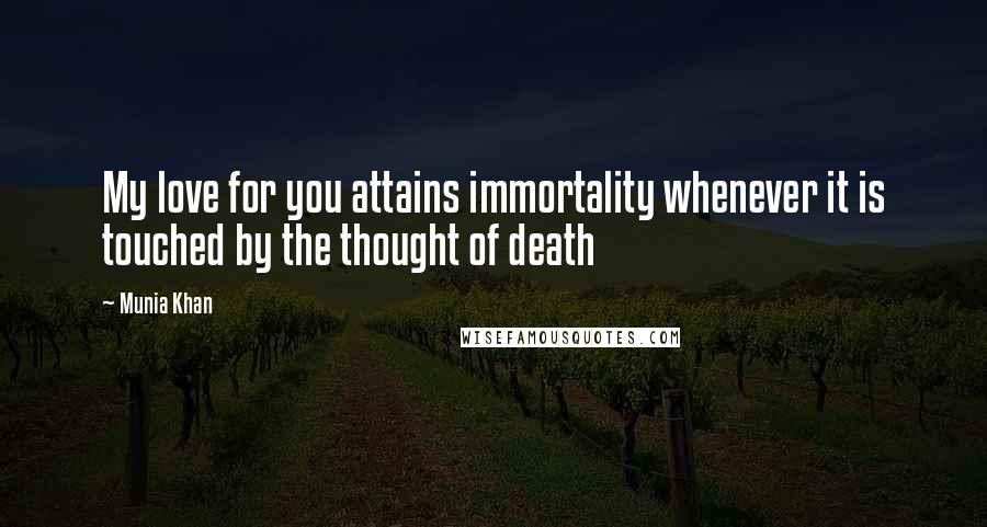 Munia Khan Quotes: My love for you attains immortality whenever it is touched by the thought of death