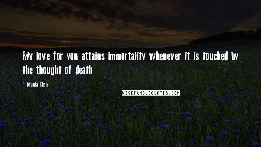 Munia Khan Quotes: My love for you attains immortality whenever it is touched by the thought of death