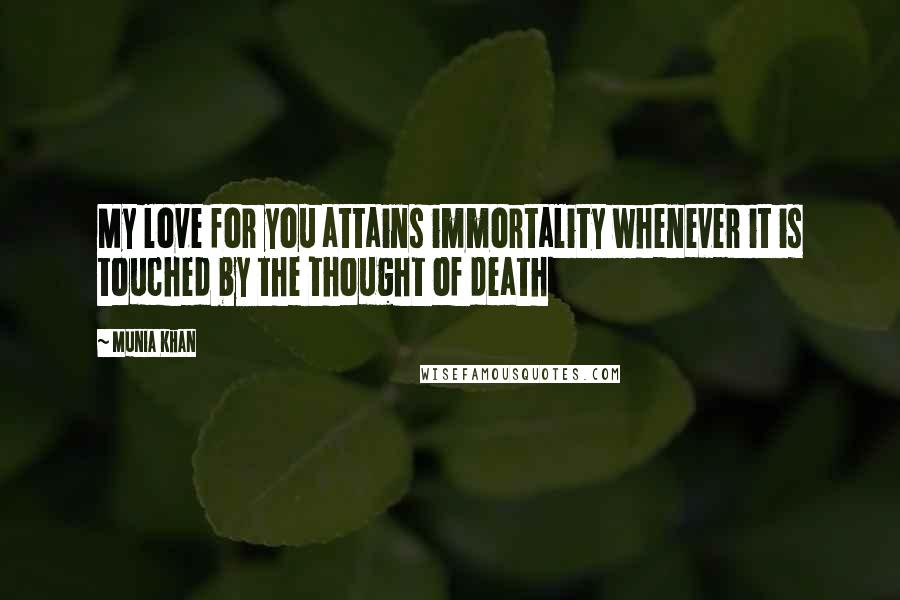 Munia Khan Quotes: My love for you attains immortality whenever it is touched by the thought of death