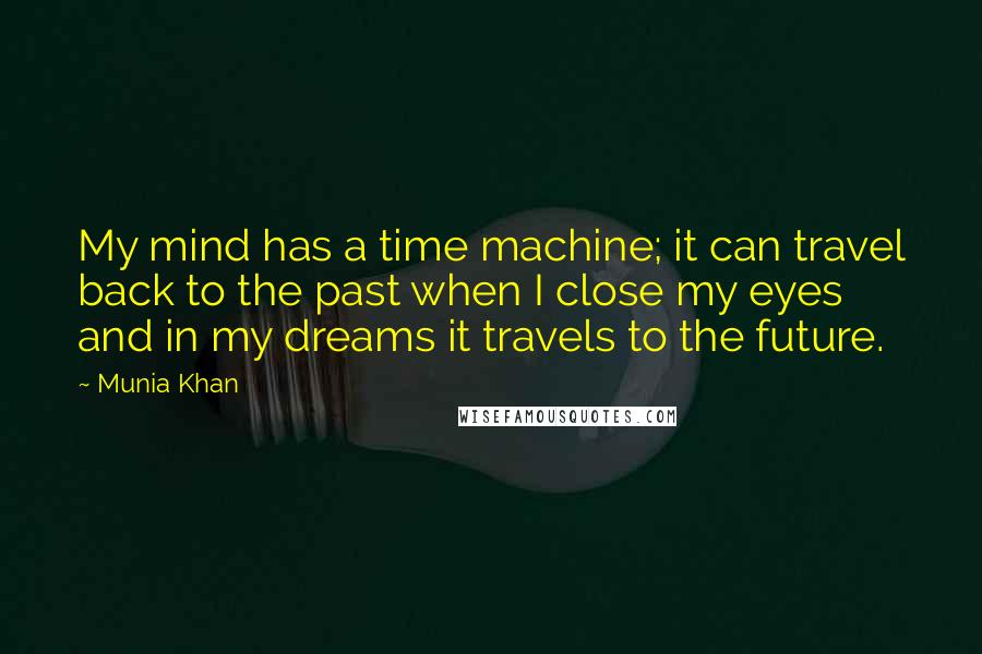 Munia Khan Quotes: My mind has a time machine; it can travel back to the past when I close my eyes and in my dreams it travels to the future.