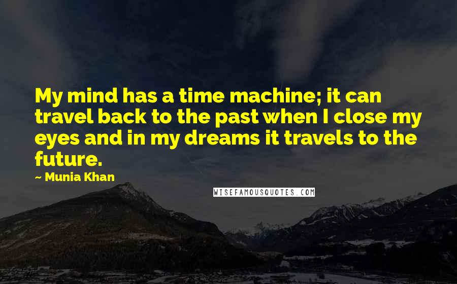 Munia Khan Quotes: My mind has a time machine; it can travel back to the past when I close my eyes and in my dreams it travels to the future.