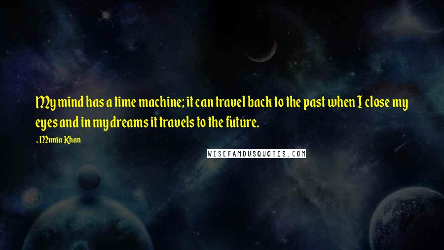 Munia Khan Quotes: My mind has a time machine; it can travel back to the past when I close my eyes and in my dreams it travels to the future.