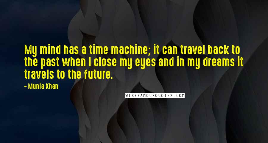 Munia Khan Quotes: My mind has a time machine; it can travel back to the past when I close my eyes and in my dreams it travels to the future.