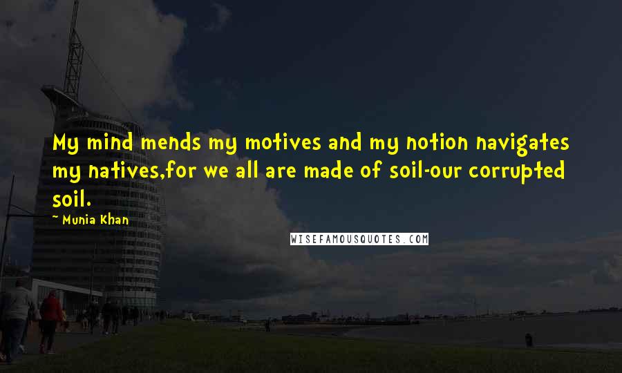 Munia Khan Quotes: My mind mends my motives and my notion navigates my natives,for we all are made of soil-our corrupted soil.