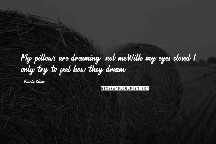 Munia Khan Quotes: My pillows are dreaming, not me.With my eyes closed I only try to feel how they dream.