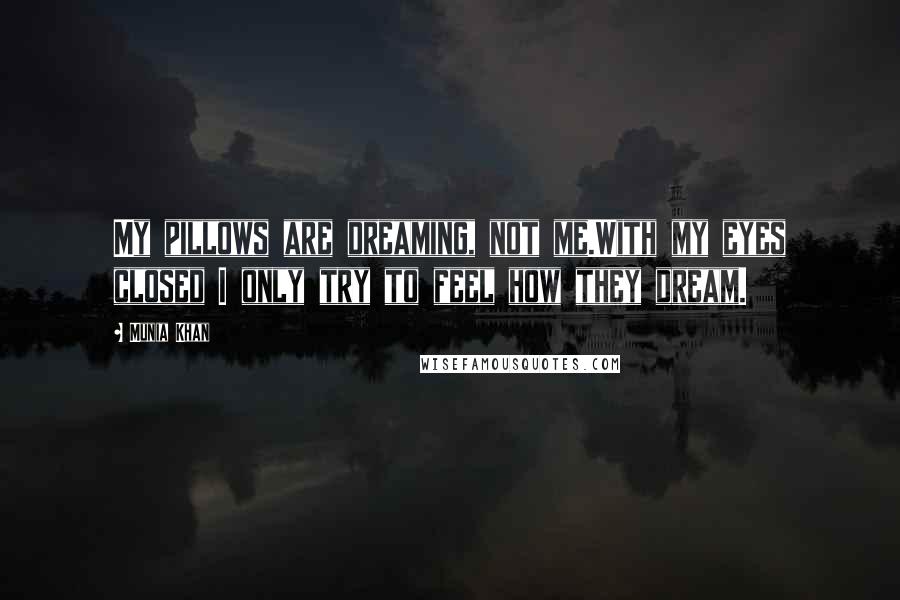 Munia Khan Quotes: My pillows are dreaming, not me.With my eyes closed I only try to feel how they dream.