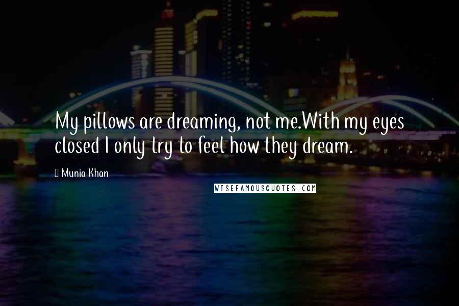 Munia Khan Quotes: My pillows are dreaming, not me.With my eyes closed I only try to feel how they dream.