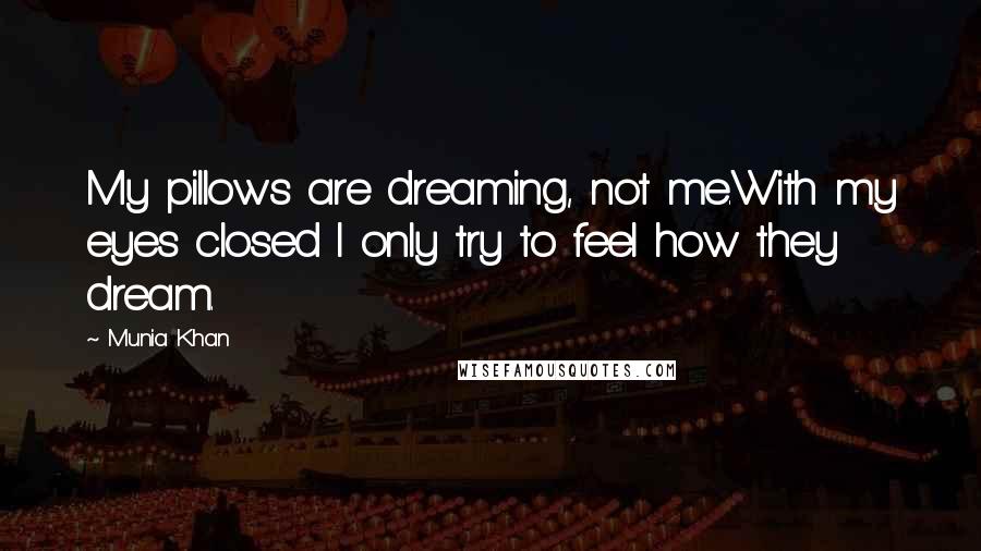 Munia Khan Quotes: My pillows are dreaming, not me.With my eyes closed I only try to feel how they dream.