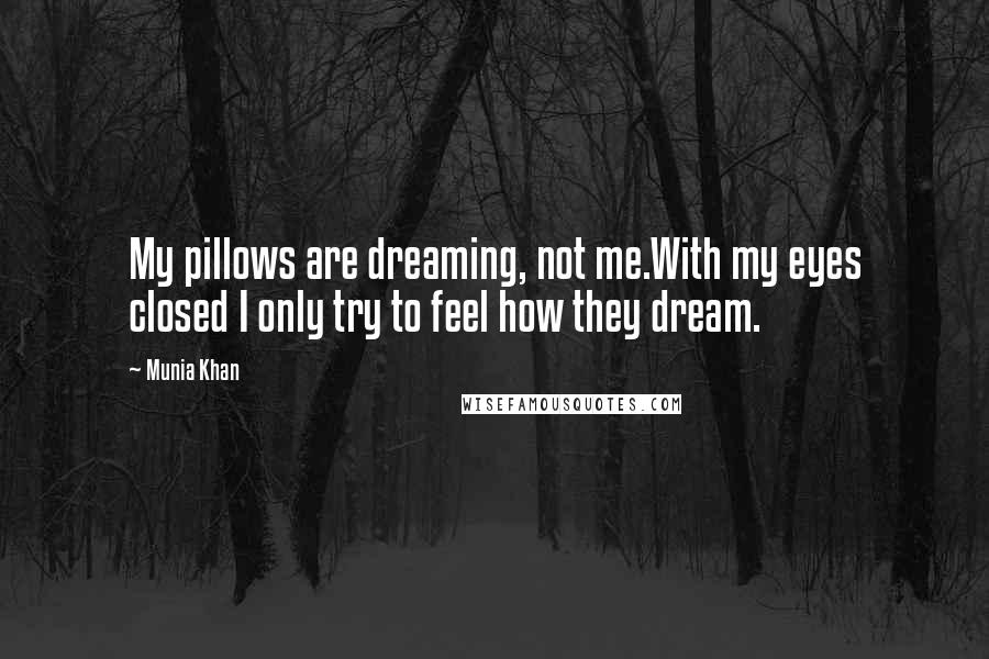 Munia Khan Quotes: My pillows are dreaming, not me.With my eyes closed I only try to feel how they dream.