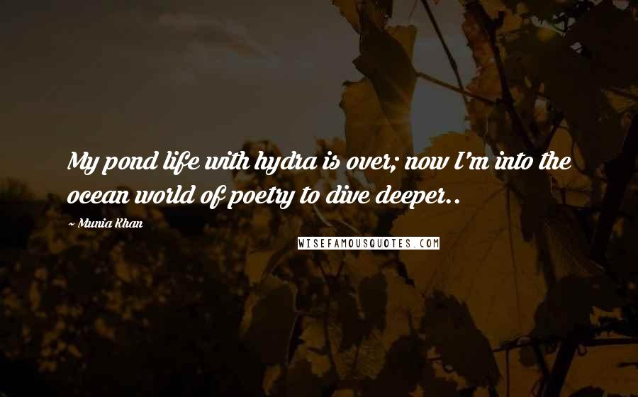 Munia Khan Quotes: My pond life with hydra is over; now I'm into the ocean world of poetry to dive deeper..